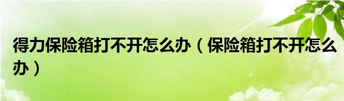 得力保险箱打不开怎么办（保险箱打不开怎么办）