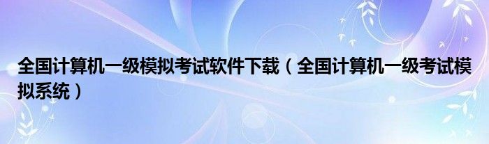 全国计算机一级模拟考试软件下载（全国计算机一级考试模拟系统）