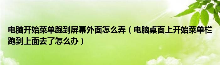 电脑开始菜单跑到屏幕外面怎么弄（电脑桌面上开始菜单栏跑到上面去了怎么办）