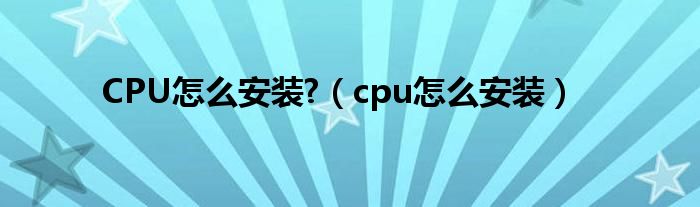 CPU怎么安装?（cpu怎么安装）