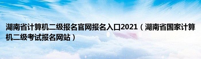 湖南省计算机二级报名官网报名入口2021（湖南省国家计算机二级考试报名网站）