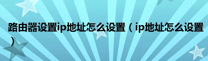 路由器设置ip地址怎么设置（ip地址怎么设置）