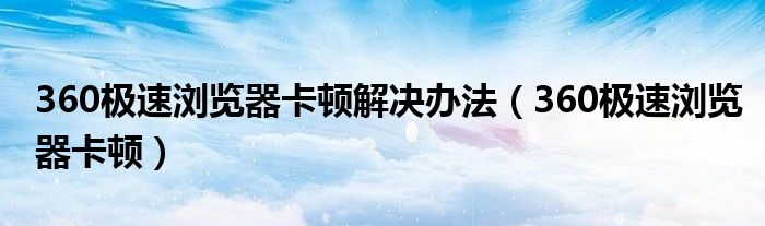 360极速浏览器卡顿解决办法（360极速浏览器卡顿）