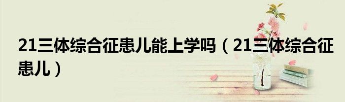 21三体综合征患儿能上学吗（21三体综合征患儿）