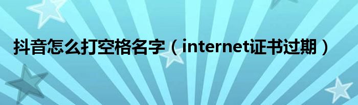 抖音怎么打空格名字（internet证书过期）