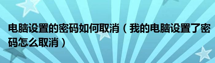 电脑设置的密码如何取消（我的电脑设置了密码怎么取消）