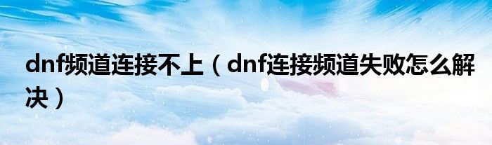 dnf频道连接不上（dnf连接频道失败怎么解决）