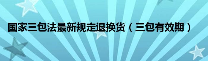 国家三包法最新规定退换货（三包有效期）