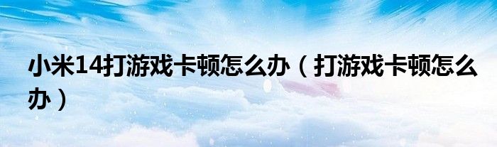 小米14打游戏卡顿怎么办（打游戏卡顿怎么办）