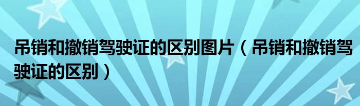 吊销和撤销驾驶证的区别图片（吊销和撤销驾驶证的区别）