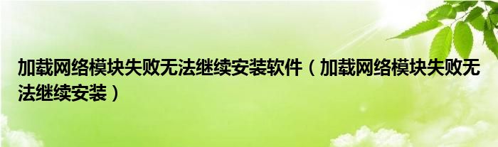 加载网络模块失败无法继续安装软件（加载网络模块失败无法继续安装）