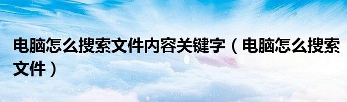 电脑怎么搜索文件内容关键字（电脑怎么搜索文件）