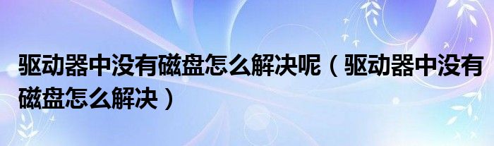 驱动器中没有磁盘怎么解决呢（驱动器中没有磁盘怎么解决）