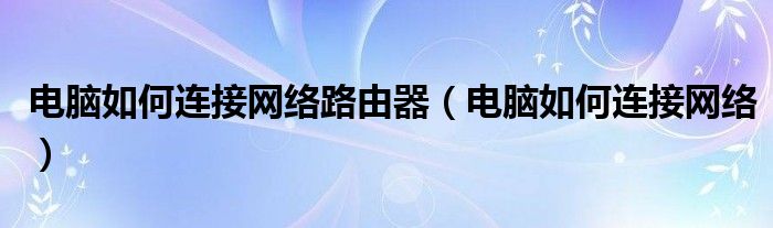 电脑如何连接网络路由器（电脑如何连接网络）