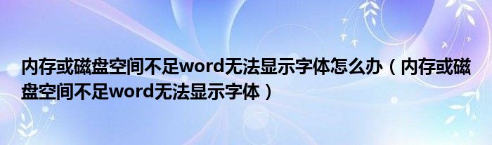 内存或磁盘空间不足word无法显示字体怎么办（内存或磁盘空间不足word无法显示字体）