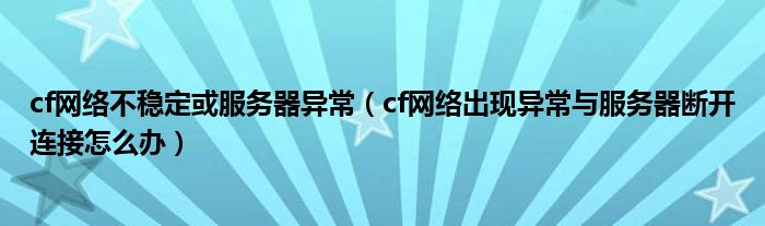 cf网络不稳定或服务器异常（cf网络出现异常与服务器断开连接怎么办）