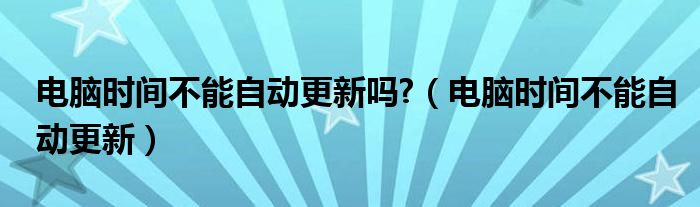 电脑时间不能自动更新吗?（电脑时间不能自动更新）