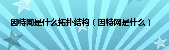 因特网是什么拓扑结构（因特网是什么）