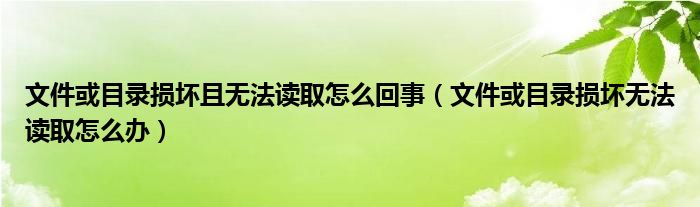 文件或目录损坏且无法读取怎么回事（文件或目录损坏无法读取怎么办）