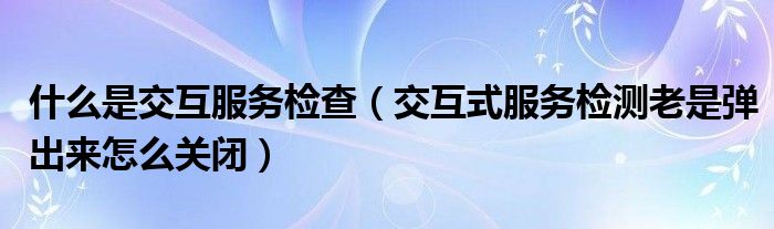 什么是交互服务检查（交互式服务检测老是弹出来怎么关闭）