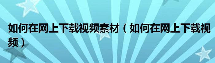 如何在网上下载视频素材（如何在网上下载视频）