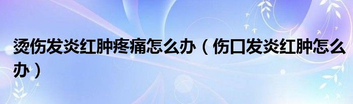 烫伤发炎红肿疼痛怎么办（伤口发炎红肿怎么办）