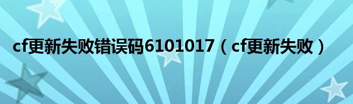 cf更新失败错误码6101017（cf更新失败）