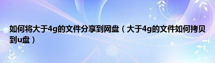 如何将大于4g的文件分享到网盘（大于4g的文件如何拷贝到u盘）