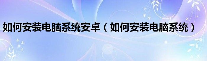 如何安装电脑系统安卓（如何安装电脑系统）