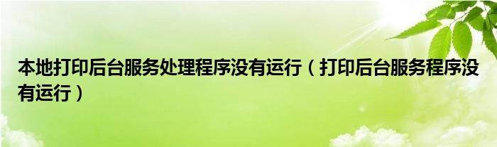 本地打印后台服务处理程序没有运行（打印后台服务程序没有运行）