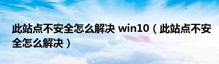 此站点不安全怎么解决 win10（此站点不安全怎么解决）