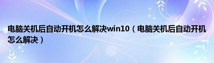 电脑关机后自动开机怎么解决win10（电脑关机后自动开机怎么解决）