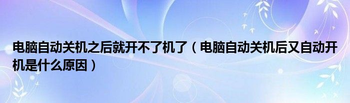 电脑自动关机之后就开不了机了（电脑自动关机后又自动开机是什么原因）