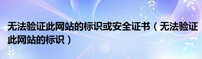 无法验证此网站的标识或安全证书（无法验证此网站的标识）