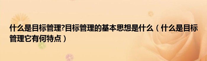 什么是目标管理?目标管理的基本思想是什么（什么是目标管理它有何特点）