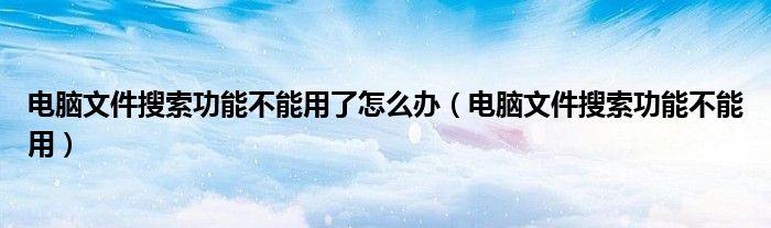 电脑文件搜索功能不能用了怎么办（电脑文件搜索功能不能用）