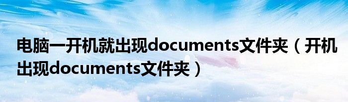 电脑一开机就出现documents文件夹（开机出现documents文件夹）