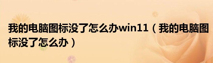 我的电脑图标没了怎么办win11（我的电脑图标没了怎么办）