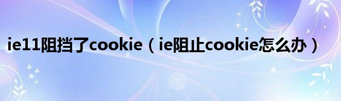 ie11阻挡了cookie（ie阻止cookie怎么办）