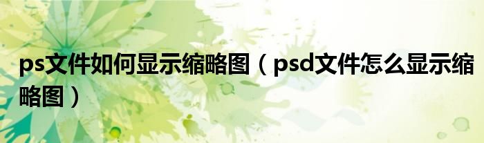 ps文件如何显示缩略图（psd文件怎么显示缩略图）