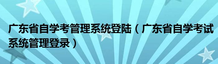 广东省自学考管理系统登陆（广东省自学考试系统管理登录）