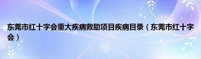 东莞市红十字会重大疾病救助项目疾病目录（东莞市红十字会）