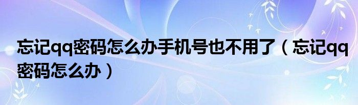 忘记qq密码怎么办手机号也不用了（忘记qq密码怎么办）