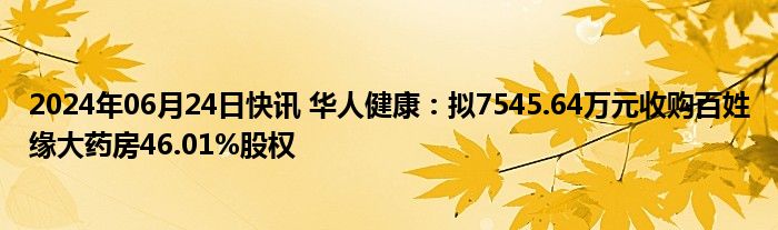 2024年06月24日快讯 华人健康：拟7545.64万元收购百姓缘大药房46.01%股权