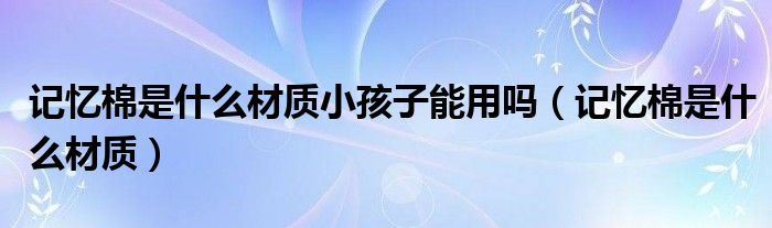 记忆棉是什么材质小孩子能用吗（记忆棉是什么材质）