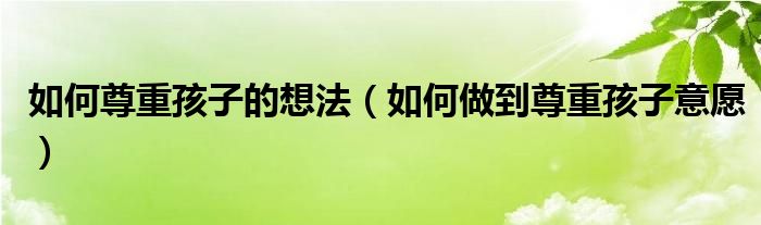 如何尊重孩子的想法（如何做到尊重孩子意愿）