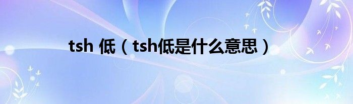 tsh 低（tsh低是什么意思）