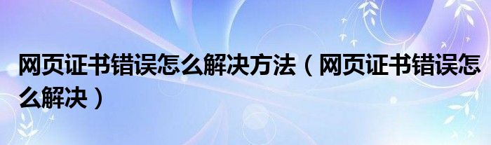 网页证书错误怎么解决方法（网页证书错误怎么解决）