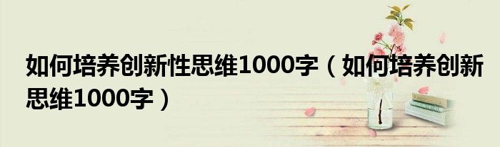 如何培养创新性思维1000字（如何培养创新思维1000字）