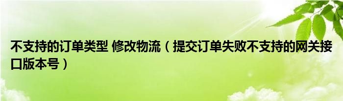 不支持的订单类型 修改物流（提交订单失败不支持的网关接口版本号）